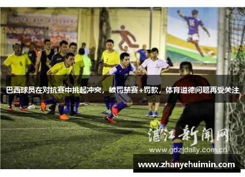 巴西球员在对抗赛中挑起冲突，被罚禁赛+罚款，体育道德问题再受关注